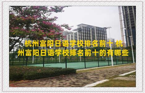 杭州富阳日语学校排名前十 杭州富阳日语学校排名前十的有哪些